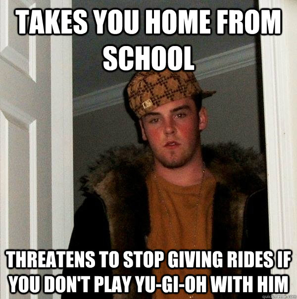 Takes you home from school threatens to stop giving rides if you don't play yu-gi-oh with him  - Takes you home from school threatens to stop giving rides if you don't play yu-gi-oh with him   Scumbag Steve