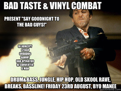 bad taste & vinyl combat






 DRUM&BASS, JUNGLE, HIP HOP, OLD SKOOL RAVE, BREAKS, BASSLINE! FRIDAY 23RD AUGUST, BYO Manee dj koncept
stash
undadog
gammy
bad operator
dj converter
b man

 present 