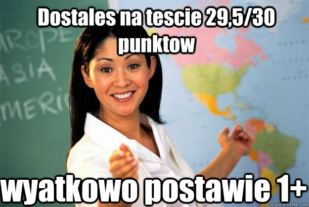 Dostales na tescie 29,5/30 punktow  wyatkowo postawie 1+   Unhelpful High School Teacher