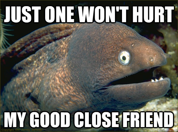 Just one won't hurt my good close friend  Bad Joke Eel