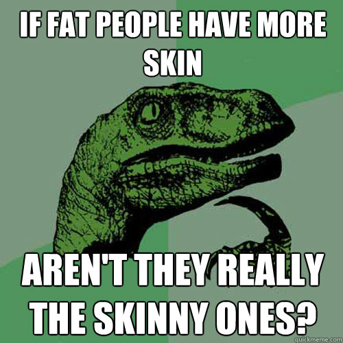 If fat people have more skin aren't they really the skinny ones? - If fat people have more skin aren't they really the skinny ones?  Philosoraptor