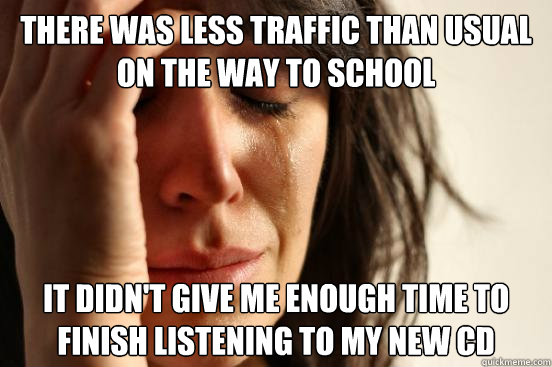 There was less traffic than usual on the way to school It didn't give me enough time to finish listening to my new cd  First World Problems