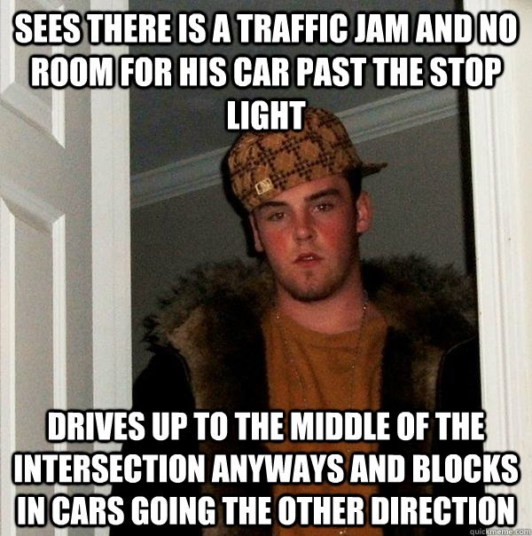 Sees there is a traffic jam and no room for his car past the stop light Drives up to the middle of the intersection anyways and blocks in cars going the other direction - Sees there is a traffic jam and no room for his car past the stop light Drives up to the middle of the intersection anyways and blocks in cars going the other direction  Scumbag Steve