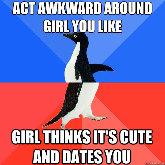 Act awkward around girl you like Girl thinks it's cute and dates you  Socially Awkward Awesome Penguin