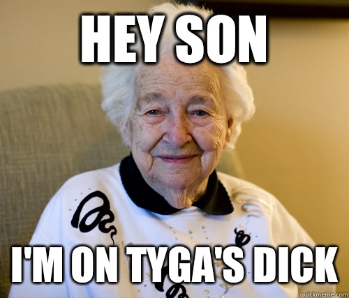 Hey son I'm on Tyga's dick - Hey son I'm on Tyga's dick  Scumbag Grandma