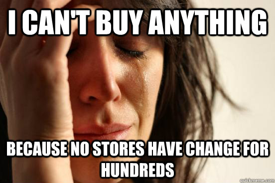 I can't buy anything Because no stores have change for hundreds - I can't buy anything Because no stores have change for hundreds  First World Problems