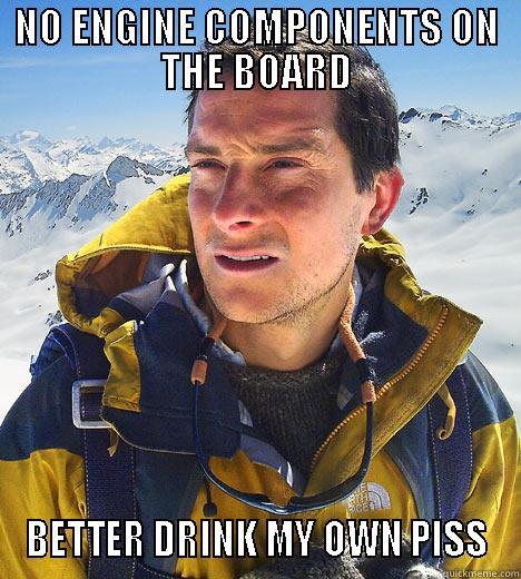 NO ENGINE COMPONENTS ON THE BOARD BETTER DRINK MY OWN PISS Bear Grylls