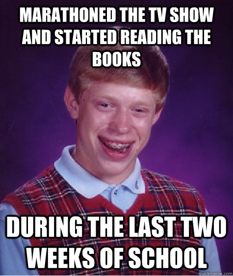 Marathoned the TV show and started reading the books during the last two weeks of school  Bad Luck Brian