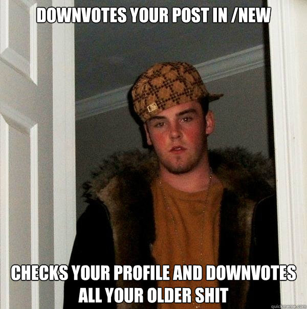 downvotes your post in /new checks your profile and downvotes all your older shit  Scumbag Steve