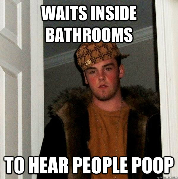 Waits Inside Bathrooms To Hear People Poop  Scumbag Steve