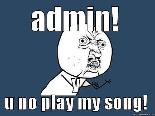 u y no - ADMIN! Y U NO PLAY MY SONG! Y U No