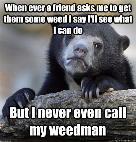 When ever a friend asks me to get them some weed I say I'll see what I can do But I never even call my weedman   Confession Bear