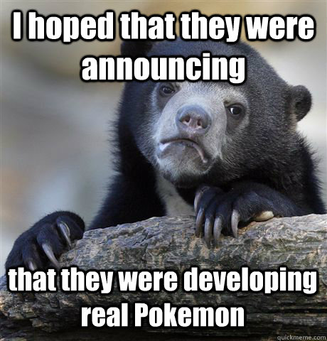 I hoped that they were announcing that they were developing real Pokemon - I hoped that they were announcing that they were developing real Pokemon  Confession Bear