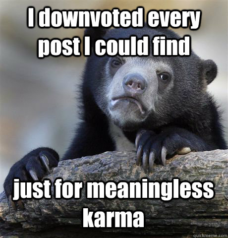 I downvoted every post I could find just for meaningless karma  Confession Bear