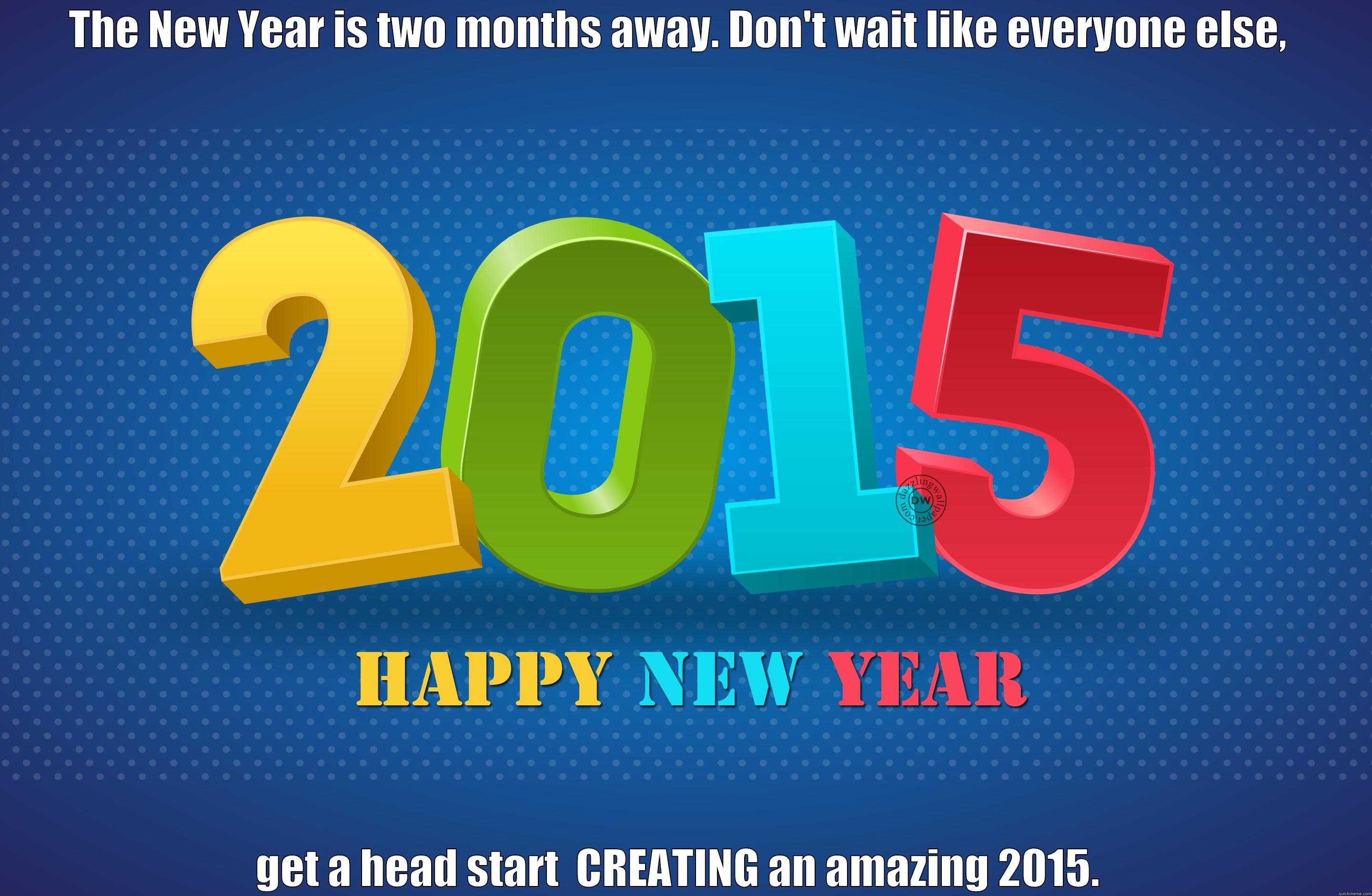 THE NEW YEAR IS TWO MONTHS AWAY. DON'T WAIT LIKE EVERYONE ELSE,  GET A HEAD START  CREATING AN AMAZING 2015.  Misc