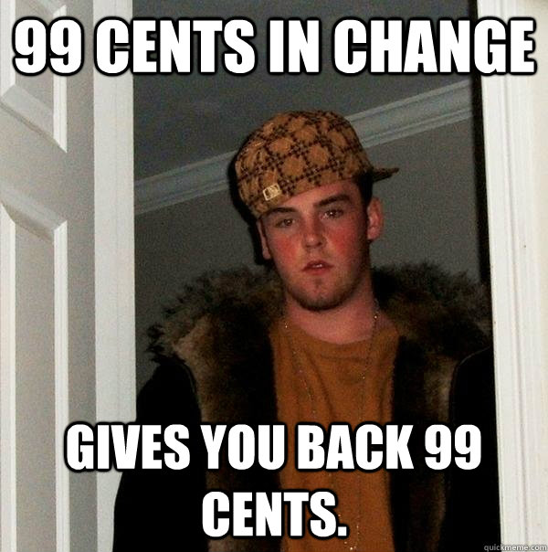 99 cents in change gives you back 99 cents.  Scumbag Steve