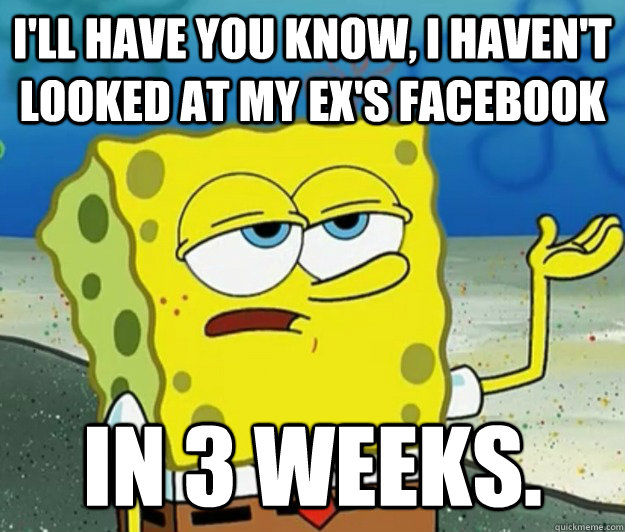 I'll have you know, I haven't looked at my ex's facebook in 3 weeks.  Tough Spongebob