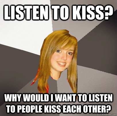 Listen to kiss? Why would i want to listen to people kiss each other?  Musically Oblivious 8th Grader