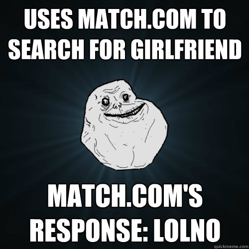 Uses match.com to search for girlfriend match.com's response: lolno - Uses match.com to search for girlfriend match.com's response: lolno  Forever Alone