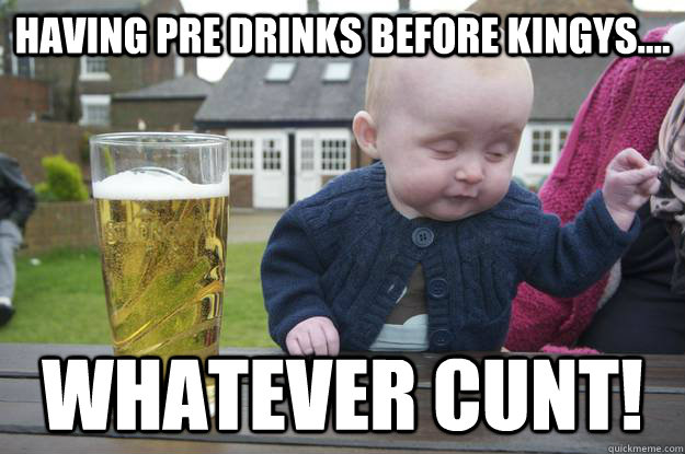 having pre drinks before kingys.... whatever cunt!  drunk baby