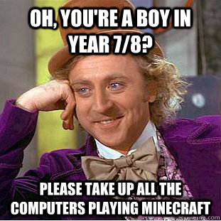 Oh, you're a boy in year 7/8? Please take up all the computers playing minecraft   - Oh, you're a boy in year 7/8? Please take up all the computers playing minecraft    Condescending Wonka