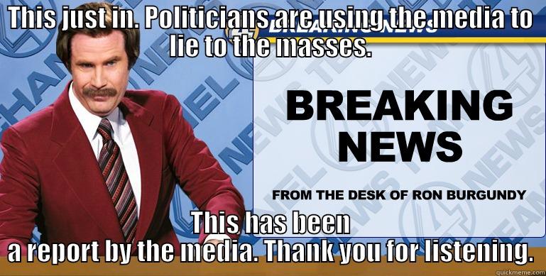 THIS JUST IN. POLITICIANS ARE USING THE MEDIA TO LIE TO THE MASSES. THIS HAS BEEN A REPORT BY THE MEDIA. THANK YOU FOR LISTENING. Misc