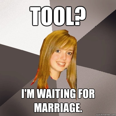 Tool? I'm waiting for marriage.  Musically Oblivious 8th Grader