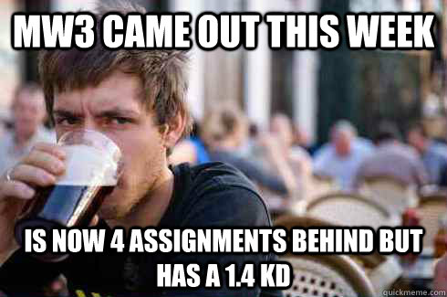 MW3 came out this week is now 4 assignments behind but has a 1.4 kd  Lazy College Senior