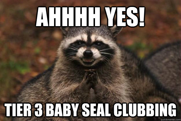 AHHHH YES! TIER 3 BABY SEAL CLUBBING - AHHHH YES! TIER 3 BABY SEAL CLUBBING  Evil Plotting Raccoon