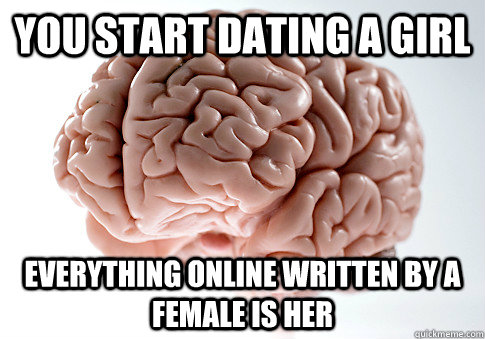 you start dating a girl everything online written by a female is her  Scumbag Brain