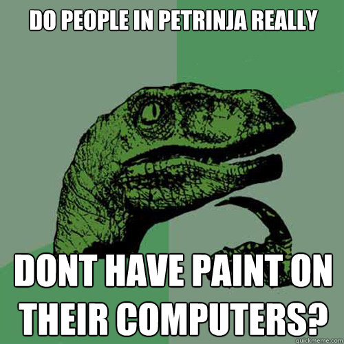 Do people in petrinja really Dont have paint on their computers?  Philosoraptor