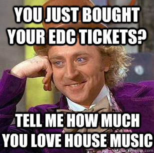 You just bought your EDC tickets? Tell me how much you love house music  Condescending Wonka