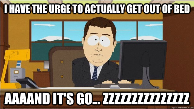 I Have the urge to actually get out of bed Aaaand it's go... ZZZZZZZZZZZZZZZ - I Have the urge to actually get out of bed Aaaand it's go... ZZZZZZZZZZZZZZZ  aaaand its gone