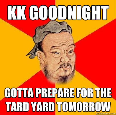 kk goodnight  gotta prepare for the tard yard tomorrow
 - kk goodnight  gotta prepare for the tard yard tomorrow
  Confucius says