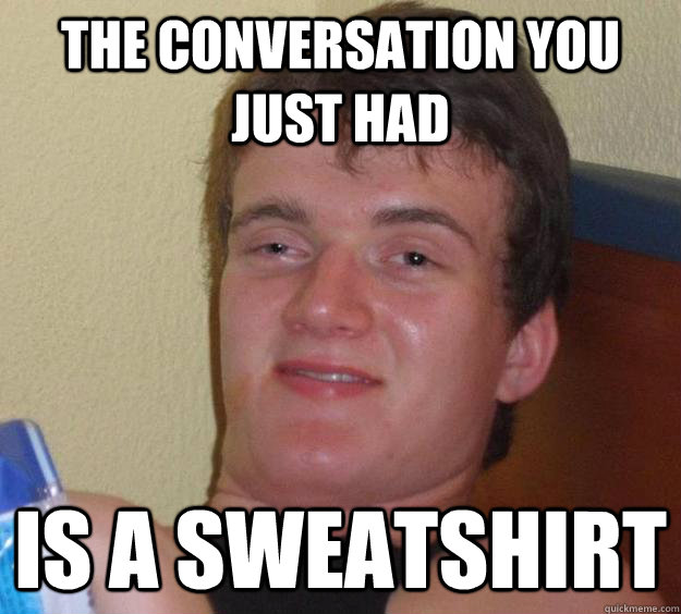 The conversation you just had is a sweatshirt  10 Guy