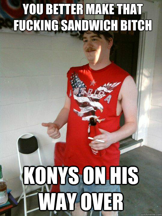 you better make that fucking sandwich bitch konys on his way over  Redneck Randal