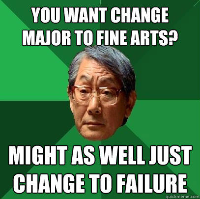 You want change major to fine arts? Might as well just change to failure  