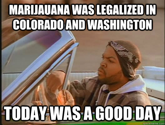 Marijauana was legalized in Colorado and Washington Today was a good day  today was a good day