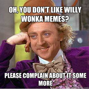 oh, you don't like willy wonka memes? please complain about it some more  Willy Wonka Meme