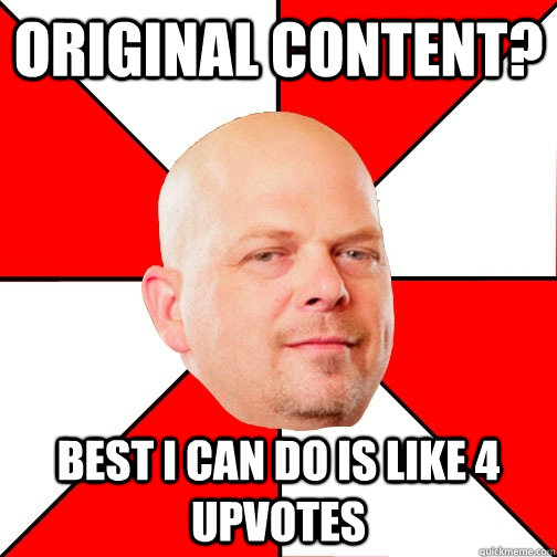 Original content?  Best I can do is like 4 upvotes - Original content?  Best I can do is like 4 upvotes  Pawn Star