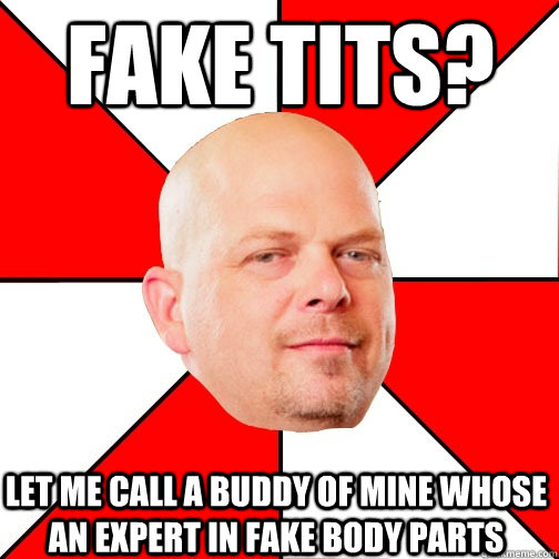 Fake tits?  let me call a buddy of mine whose an expert in fake body parts  Pawn Star