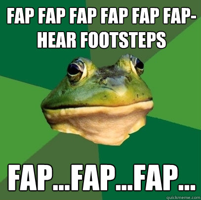 fap fap fap fap fap fap- hear footsteps fap...fap...fap... - fap fap fap fap fap fap- hear footsteps fap...fap...fap...  Foul Bachelor Frog