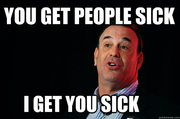 You get people sick I get you sick - You get people sick I get you sick  Jon Taffer !