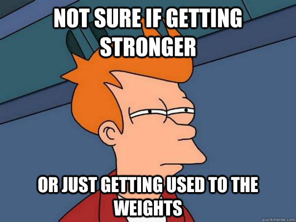 Not sure if getting stronger or just getting used to the weights  Futurama Fry