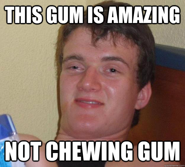 This gum is amazing Not chewing gum  10 Guy