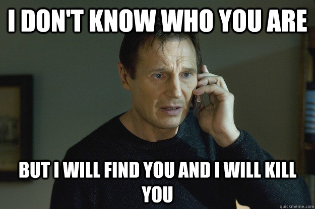 I don't know who you are but I will find you and i will kill you - I don't know who you are but I will find you and i will kill you  Taken Liam Neeson