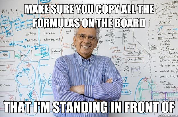 Make sure you copy all the formulas on the board That i'm standing in front of  Engineering Professor