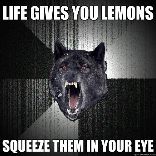 life gives you lemons squeeze them in your eye  Insanity Wolf