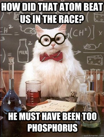 How did that atom beat us in the race? He must have been too phosphorus - How did that atom beat us in the race? He must have been too phosphorus  Chemistry Cat