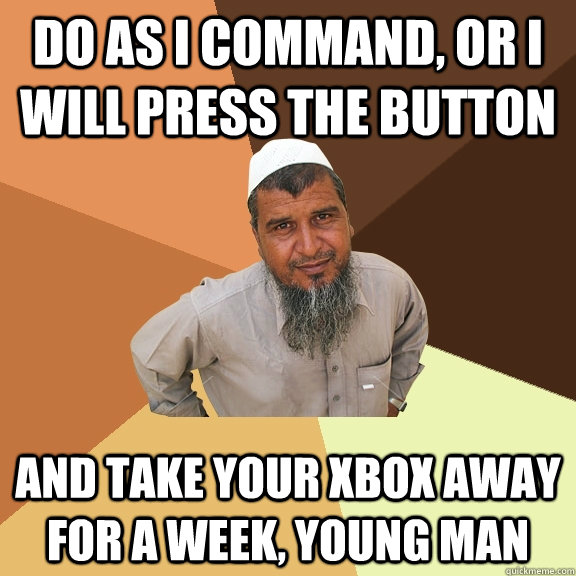 Do as I command, or I will press the button and take your Xbox away for a week, young man  Ordinary Muslim Man